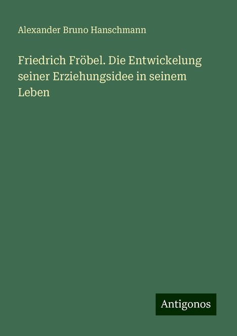 Alexander Bruno Hanschmann: Friedrich Fröbel. Die Entwickelung seiner Erziehungsidee in seinem Leben, Buch