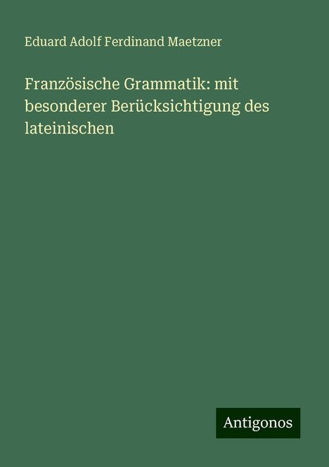 Eduard Adolf Ferdinand Maetzner: Französische Grammatik: mit besonderer Berücksichtigung des lateinischen, Buch