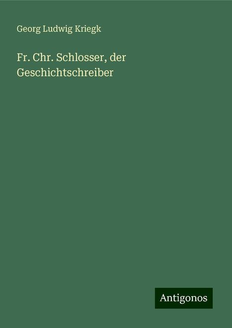 Georg Ludwig Kriegk: Fr. Chr. Schlosser, der Geschichtschreiber, Buch