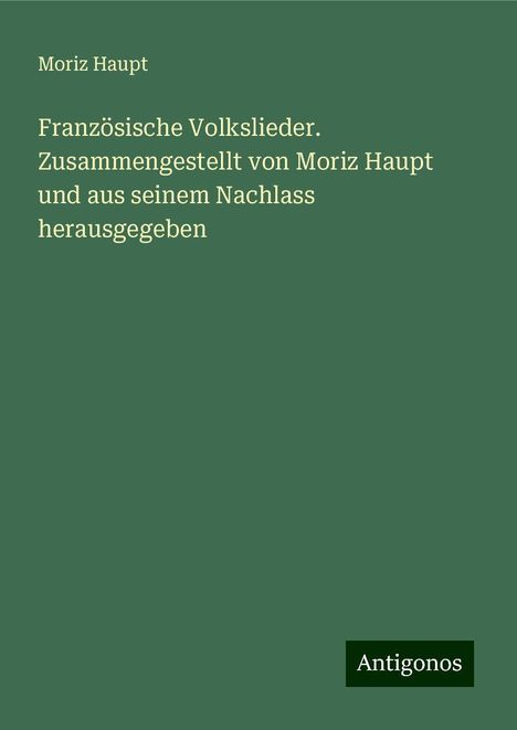 Moriz Haupt: Französische Volkslieder. Zusammengestellt von Moriz Haupt und aus seinem Nachlass herausgegeben, Buch