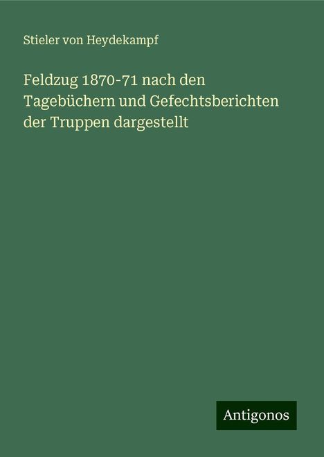 Stieler von Heydekampf: Feldzug 1870-71 nach den Tagebüchern und Gefechtsberichten der Truppen dargestellt, Buch