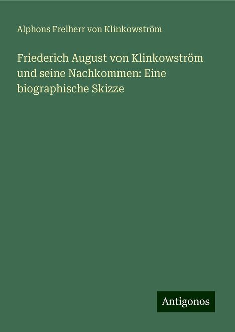 Alphons Freiherr von Klinkowström: Friederich August von Klinkowström und seine Nachkommen: Eine biographische Skizze, Buch