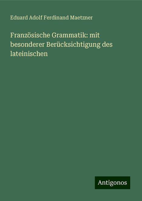 Eduard Adolf Ferdinand Maetzner: Französische Grammatik: mit besonderer Berücksichtigung des lateinischen, Buch