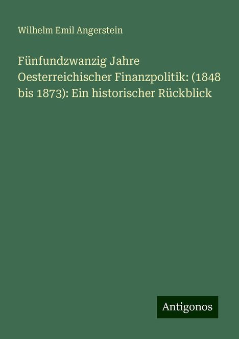 Wilhelm Emil Angerstein: Fünfundzwanzig Jahre Oesterreichischer Finanzpolitik: (1848 bis 1873): Ein historischer Rückblick, Buch