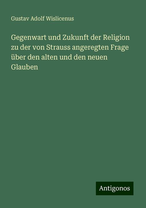 Gustav Adolf Wislicenus: Gegenwart und Zukunft der Religion zu der von Strauss angeregten Frage über den alten und den neuen Glauben, Buch