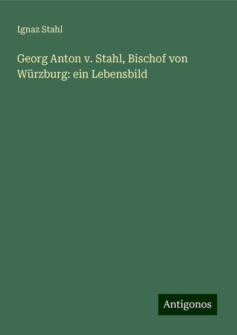 Ignaz Stahl: Georg Anton v. Stahl, Bischof von Würzburg: ein Lebensbild, Buch