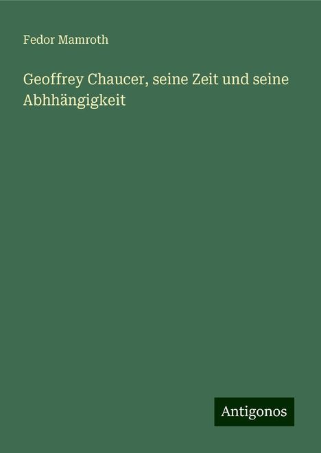 Fedor Mamroth: Geoffrey Chaucer, seine Zeit und seine Abhhängigkeit, Buch