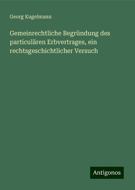 Georg Kugelmann: Gemeinrechtliche Begründung des particulären Erbvertrages, ein rechtsgeschichtlicher Versuch, Buch