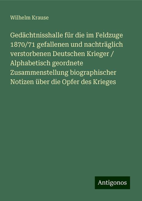 Wilhelm Krause: Gedächtnisshalle für die im Feldzuge 1870/71 gefallenen und nachträglich verstorbenen Deutschen Krieger / Alphabetisch geordnete Zusammenstellung biographischer Notizen über die Opfer des Krieges, Buch