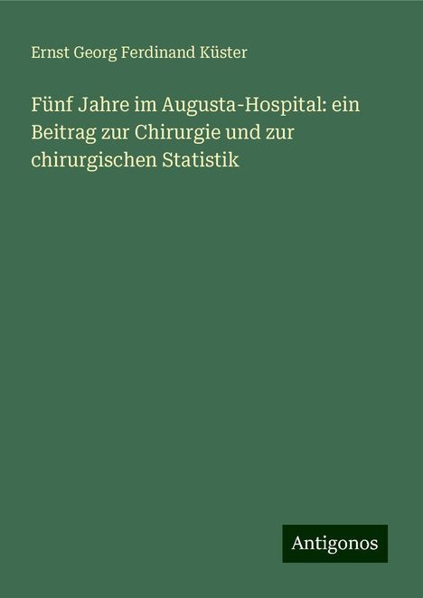 Ernst Georg Ferdinand Küster: Fünf Jahre im Augusta-Hospital: ein Beitrag zur Chirurgie und zur chirurgischen Statistik, Buch