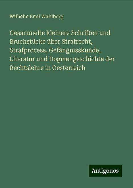 Wilhelm Emil Wahlberg: Gesammelte kleinere Schriften und Bruchstücke über Strafrecht, Strafprocess, Gefängnisskunde, Literatur und Dogmengeschichte der Rechtslehre in Oesterreich, Buch