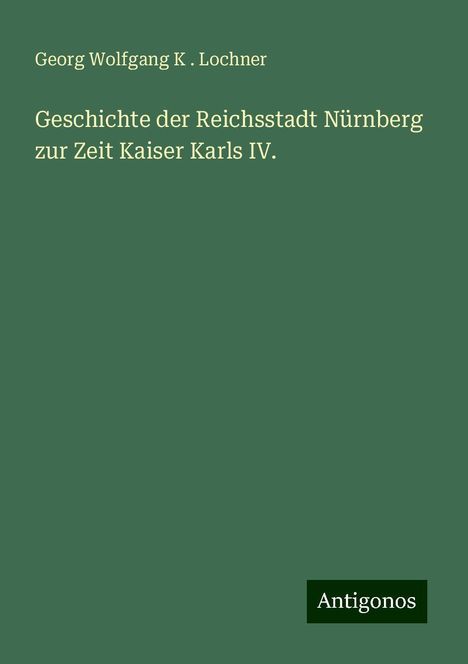 Georg Wolfgang K . Lochner: Geschichte der Reichsstadt Nürnberg zur Zeit Kaiser Karls IV., Buch