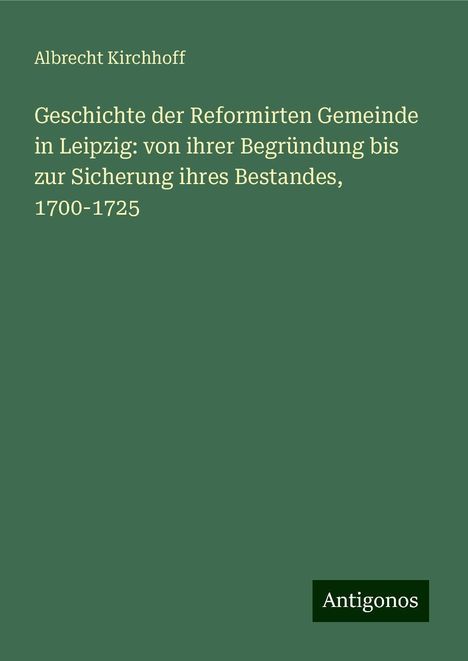 Albrecht Kirchhoff: Geschichte der Reformirten Gemeinde in Leipzig: von ihrer Begründung bis zur Sicherung ihres Bestandes, 1700-1725, Buch