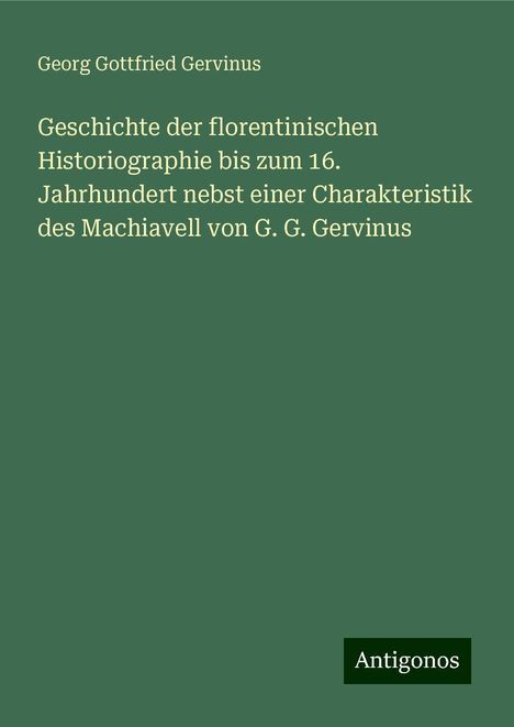 Georg Gottfried Gervinus: Geschichte der florentinischen Historiographie bis zum 16. Jahrhundert nebst einer Charakteristik des Machiavell von G. G. Gervinus, Buch