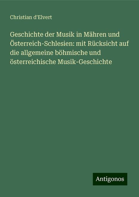 Christian D'Elvert: Geschichte der Musik in Mähren und Österreich-Schlesien: mit Rücksicht auf die allgemeine böhmische und österreichische Musik-Geschichte, Buch