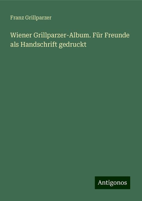 Franz Grillparzer: Wiener Grillparzer-Album. Für Freunde als Handschrift gedruckt, Buch