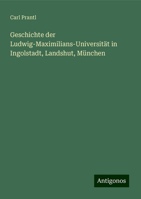 Carl Prantl: Geschichte der Ludwig-Maximilians-Universität in Ingolstadt, Landshut, München, Buch