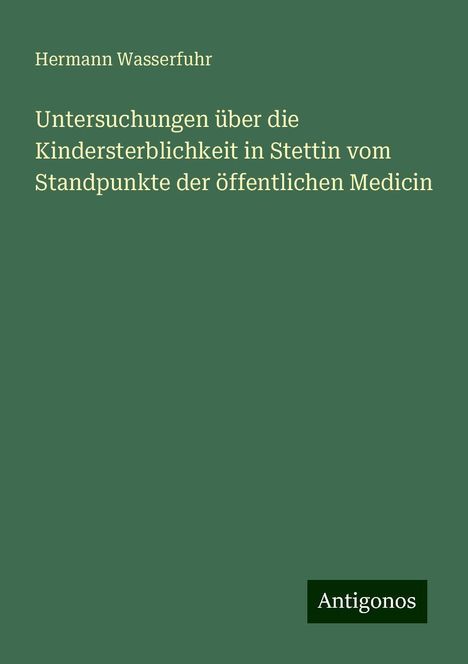 Hermann Wasserfuhr: Untersuchungen über die Kindersterblichkeit in Stettin vom Standpunkte der öffentlichen Medicin, Buch