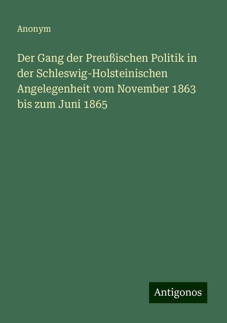 Anonym: Der Gang der Preußischen Politik in der Schleswig-Holsteinischen Angelegenheit vom November 1863 bis zum Juni 1865, Buch