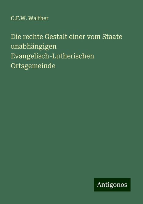 C. F. W. Walther: Die rechte Gestalt einer vom Staate unabhängigen Evangelisch-Lutherischen Ortsgemeinde, Buch