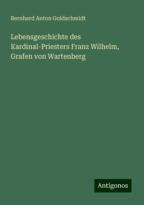 Bernhard Anton Goldschmidt: Lebensgeschichte des Kardinal-Priesters Franz Wilhelm, Grafen von Wartenberg, Buch