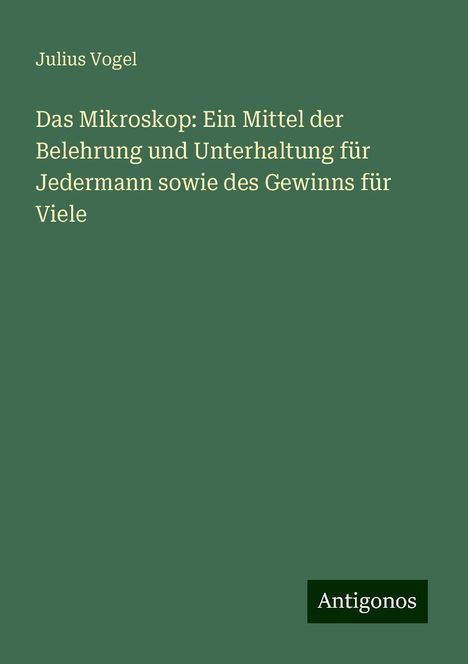 Julius Vogel: Das Mikroskop: Ein Mittel der Belehrung und Unterhaltung für Jedermann sowie des Gewinns für Viele, Buch