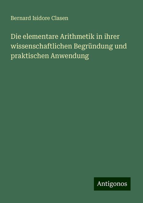 Bernard Isidore Clasen: Die elementare Arithmetik in ihrer wissenschaftlichen Begründung und praktischen Anwendung, Buch