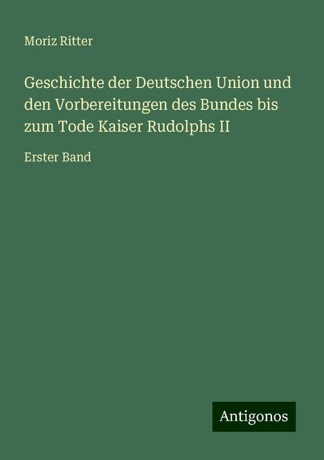 Moriz Ritter: Geschichte der Deutschen Union und den Vorbereitungen des Bundes bis zum Tode Kaiser Rudolphs II, Buch