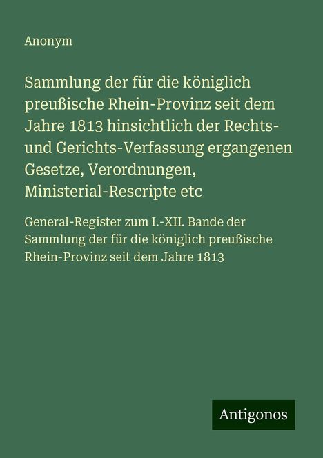 Anonym: Sammlung der für die königlich preußische Rhein-Provinz seit dem Jahre 1813 hinsichtlich der Rechts- und Gerichts-Verfassung ergangenen Gesetze, Verordnungen, Ministerial-Rescripte etc, Buch