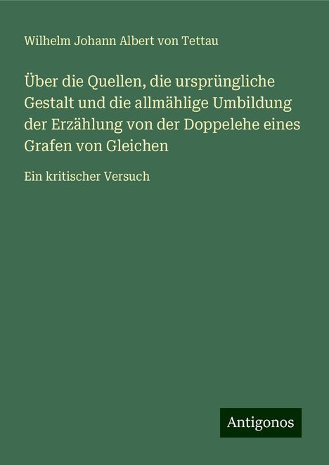 Wilhelm Johann Albert von Tettau: Über die Quellen, die ursprüngliche Gestalt und die allmählige Umbildung der Erzählung von der Doppelehe eines Grafen von Gleichen, Buch