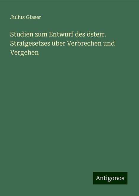 Julius Glaser: Studien zum Entwurf des österr. Strafgesetzes über Verbrechen und Vergehen, Buch