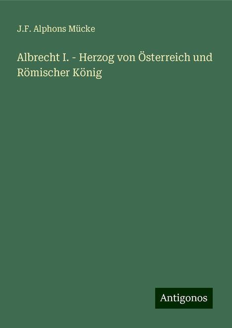 J. F. Alphons Mücke: Albrecht I. - Herzog von Österreich und Römischer König, Buch