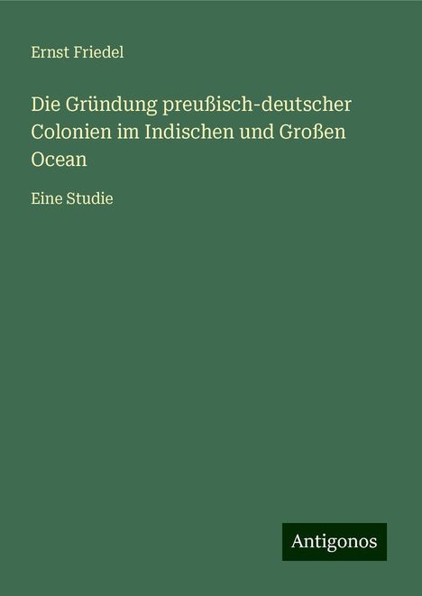 Ernst Friedel: Die Gründung preußisch-deutscher Colonien im Indischen und Großen Ocean, Buch