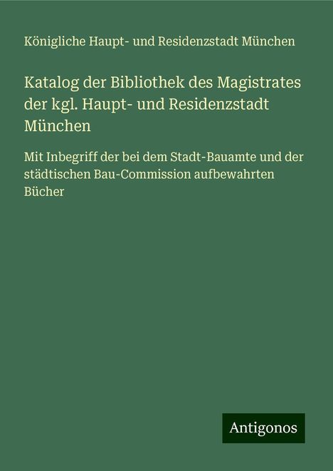 Königliche Haupt- und Residenzstadt München: Katalog der Bibliothek des Magistrates der kgl. Haupt- und Residenzstadt München, Buch