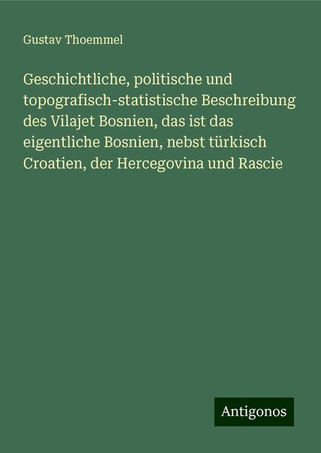 Gustav Thoemmel: Geschichtliche, politische und topografisch-statistische Beschreibung des Vilajet Bosnien, das ist das eigentliche Bosnien, nebst türkisch Croatien, der Hercegovina und Rascie, Buch