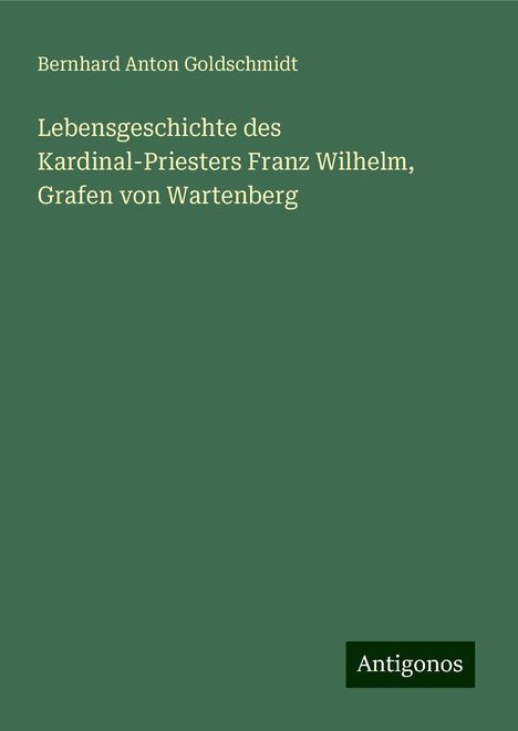 Bernhard Anton Goldschmidt: Lebensgeschichte des Kardinal-Priesters Franz Wilhelm, Grafen von Wartenberg, Buch