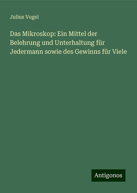 Julius Vogel: Das Mikroskop: Ein Mittel der Belehrung und Unterhaltung für Jedermann sowie des Gewinns für Viele, Buch