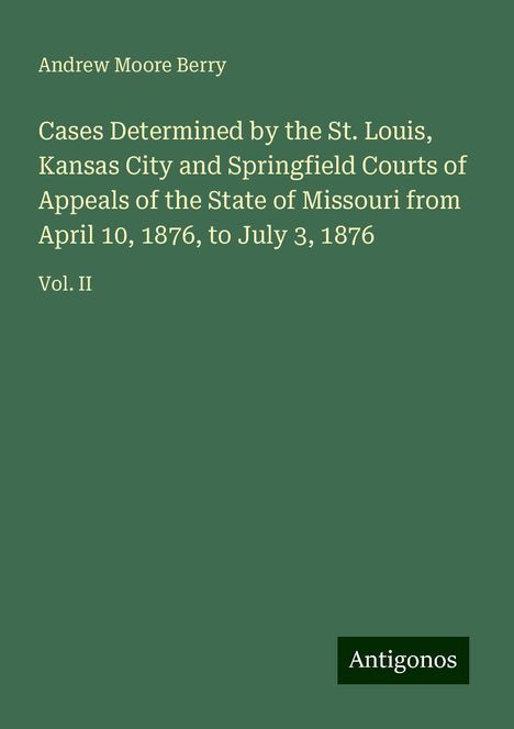 Andrew Moore Berry: Cases Determined by the St. Louis, Kansas City and Springfield Courts of Appeals of the State of Missouri from April 10, 1876, to July 3, 1876, Buch