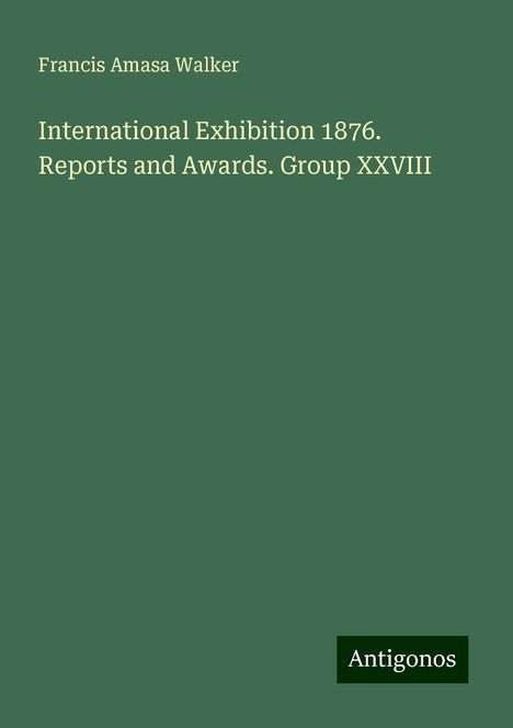 Francis Amasa Walker: International Exhibition 1876. Reports and Awards. Group XXVIII, Buch