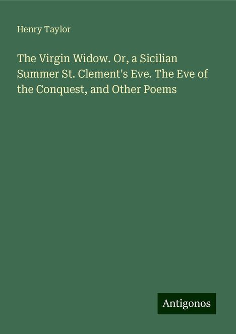 Henry Taylor: The Virgin Widow. Or, a Sicilian Summer St. Clement's Eve. The Eve of the Conquest, and Other Poems, Buch