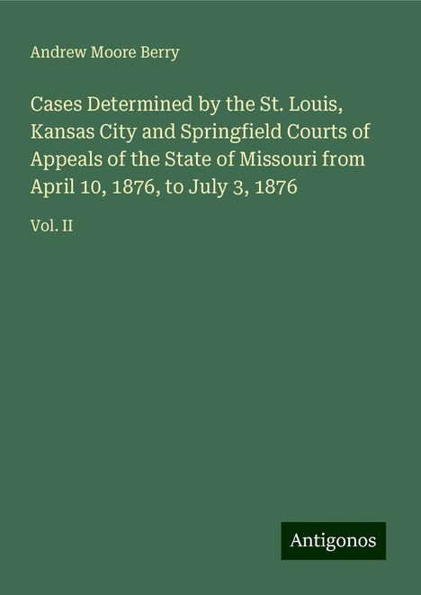 Andrew Moore Berry: Cases Determined by the St. Louis, Kansas City and Springfield Courts of Appeals of the State of Missouri from April 10, 1876, to July 3, 1876, Buch