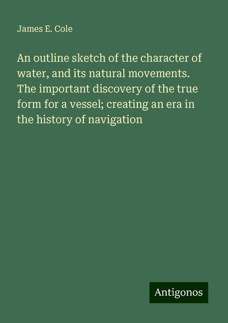 James E. Cole: An outline sketch of the character of water, and its natural movements. The important discovery of the true form for a vessel; creating an era in the history of navigation, Buch