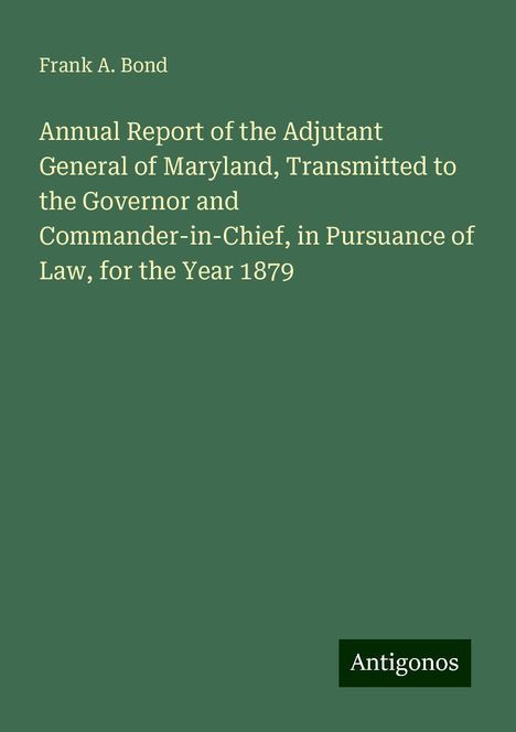 Frank A. Bond: Annual Report of the Adjutant General of Maryland, Transmitted to the Governor and Commander-in-Chief, in Pursuance of Law, for the Year 1879, Buch