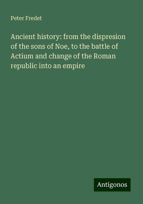 Peter Fredet: Ancient history: from the dispresion of the sons of Noe, to the battle of Actium and change of the Roman republic into an empire, Buch