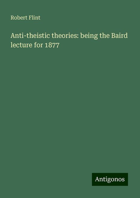 Robert Flint: Anti-theistic theories: being the Baird lecture for 1877, Buch