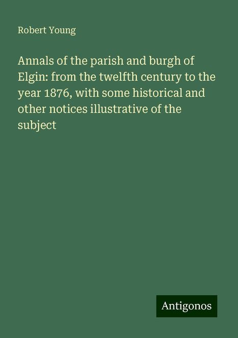 Robert Young: Annals of the parish and burgh of Elgin: from the twelfth century to the year 1876, with some historical and other notices illustrative of the subject, Buch