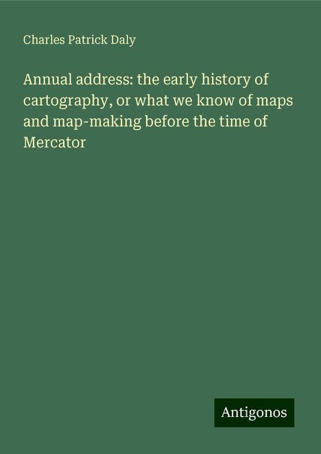 Charles Patrick Daly: Annual address: the early history of cartography, or what we know of maps and map-making before the time of Mercator, Buch