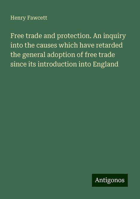 Henry Fawcett: Free trade and protection. An inquiry into the causes which have retarded the general adoption of free trade since its introduction into England, Buch