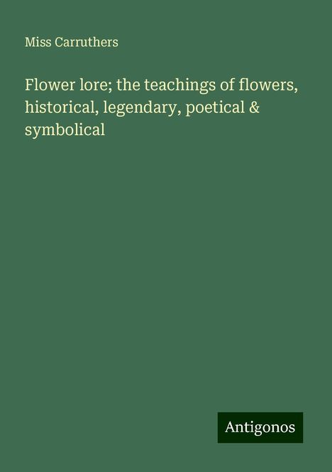 Miss Carruthers: Flower lore; the teachings of flowers, historical, legendary, poetical &amp; symbolical, Buch