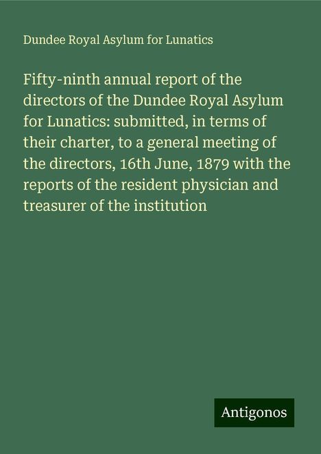 Dundee Royal Asylum for Lunatics: Fifty-ninth annual report of the directors of the Dundee Royal Asylum for Lunatics: submitted, in terms of their charter, to a general meeting of the directors, 16th June, 1879 with the reports of the resident physician and treasurer of the institution, Buch